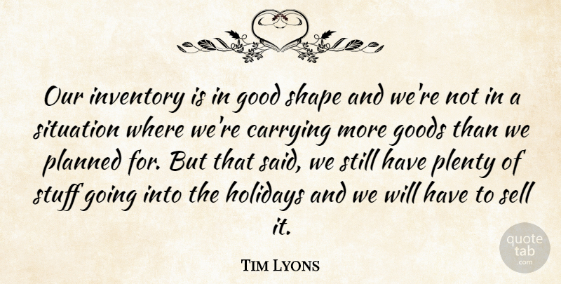 Tim Lyons Quote About Carrying, Good, Goods, Holidays, Inventory: Our Inventory Is In Good...