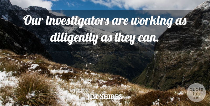 Jim Shires Quote About Diligently: Our Investigators Are Working As...