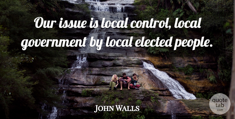 John Walls Quote About Elected, Government, Issue, Local: Our Issue Is Local Control...