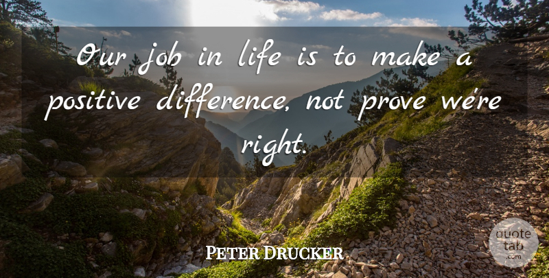 Peter Drucker Quote About Jobs, Differences, Life Is: Our Job In Life Is...