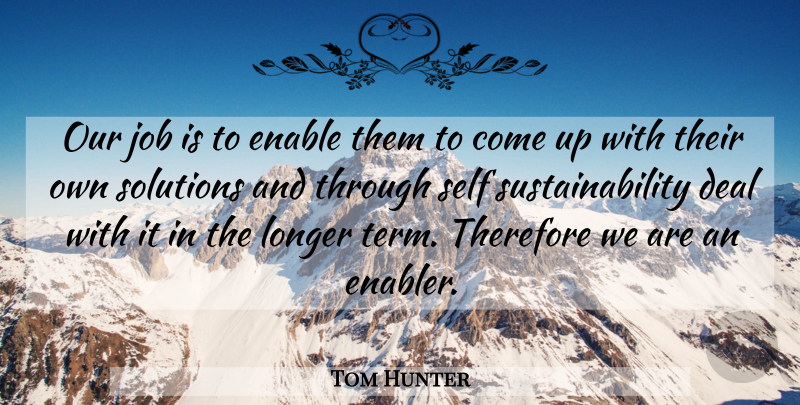 Tom Hunter Quote About Deal, Enable, Job, Longer, Self: Our Job Is To Enable...