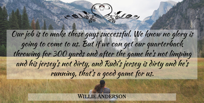 Willie Anderson Quote About Dirty, Game, Glory, Good, Guys: Our Job Is To Make...