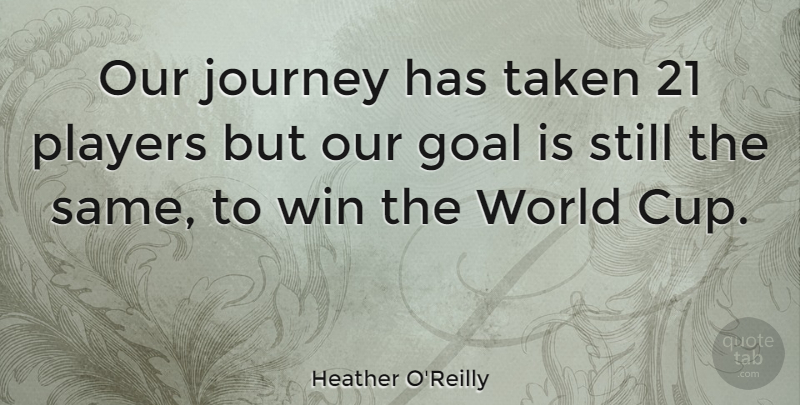 Heather O'Reilly Quote About Players, Taken: Our Journey Has Taken 21...