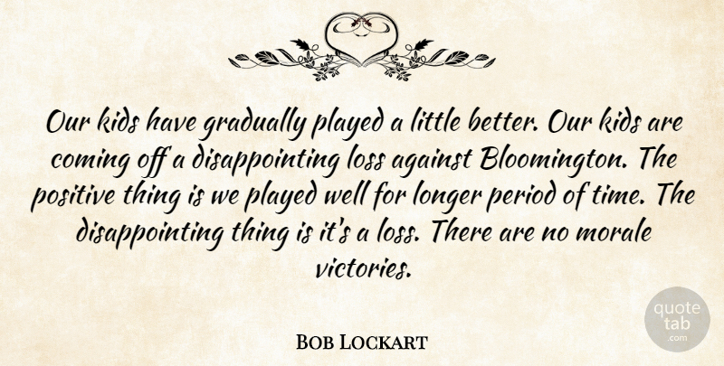 Bob Lockart Quote About Against, Coming, Gradually, Kids, Longer: Our Kids Have Gradually Played...