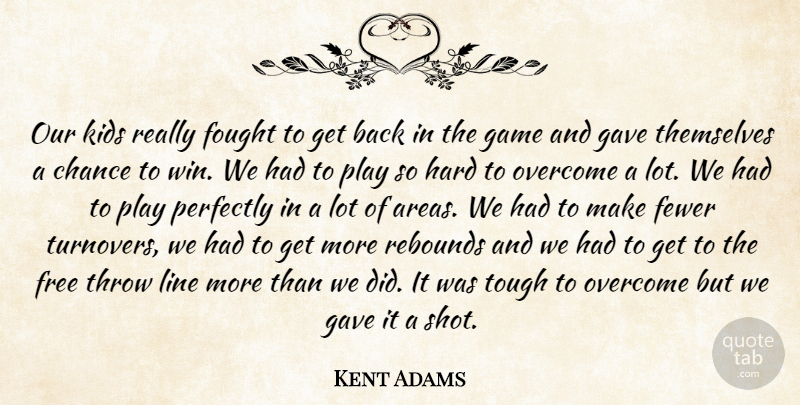 Kent Adams Quote About Chance, Fewer, Fought, Free, Game: Our Kids Really Fought To...