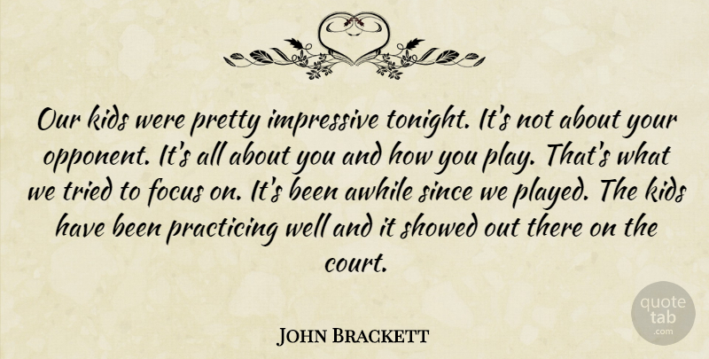 John Brackett Quote About Awhile, Focus, Impressive, Kids, Practicing: Our Kids Were Pretty Impressive...