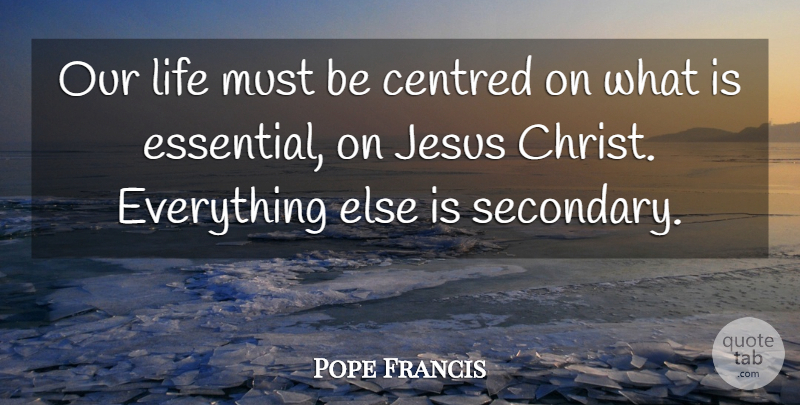 Pope Francis Quote About Jesus, Essentials, Christ: Our Life Must Be Centred...