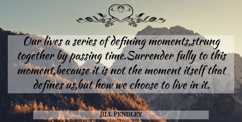 Jill Pendley Quote About Choose, Defines, Defining, Fully, Itself: Our Lives A Series Of...