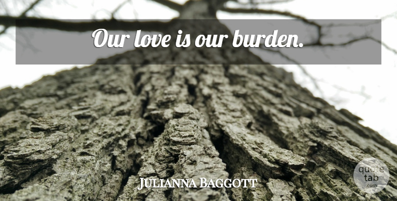 Julianna Baggott Quote About Love Is, Our Love, Burden: Our Love Is Our Burden...