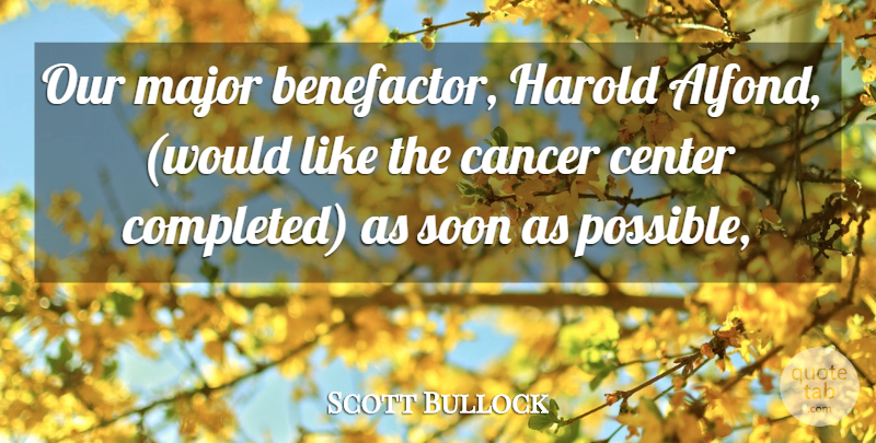 Scott Bullock Quote About Cancer, Center, Harold, Major, Soon: Our Major Benefactor Harold Alfond...