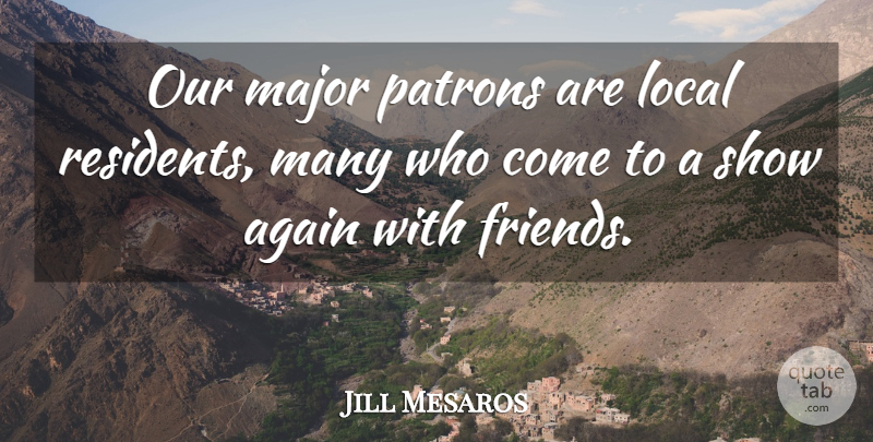 Jill Mesaros Quote About Again, Friends Or Friendship, Local, Major: Our Major Patrons Are Local...