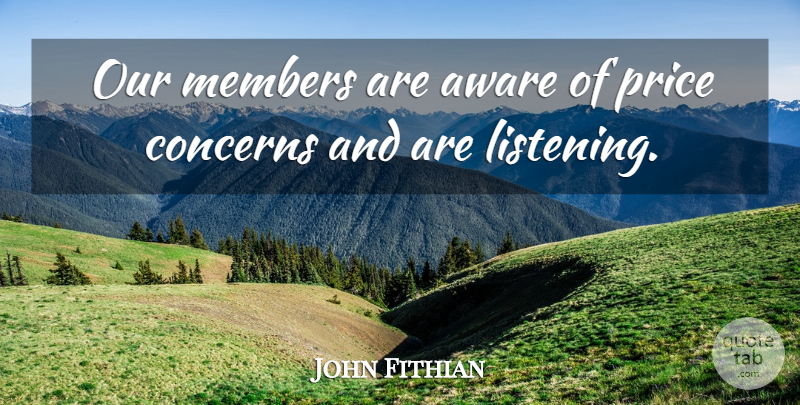 John Fithian Quote About Aware, Concerns, Listening, Members, Price: Our Members Are Aware Of...