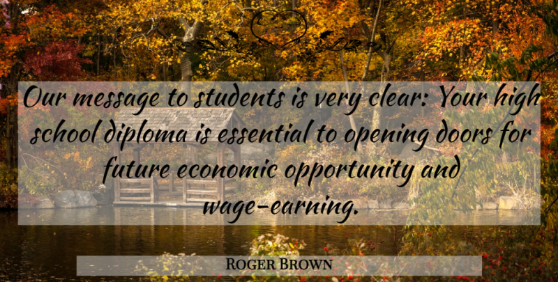 Roger Brown Quote About Diploma, Doors, Economic, Essential, Future: Our Message To Students Is...