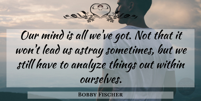Bobby Fischer Quote About Mind, Sometimes, Stills: Our Mind Is All Weve...