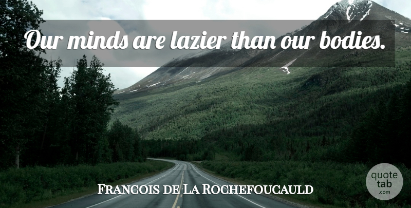 Francois de La Rochefoucauld Quote About Thinking, Mind, Body: Our Minds Are Lazier Than...