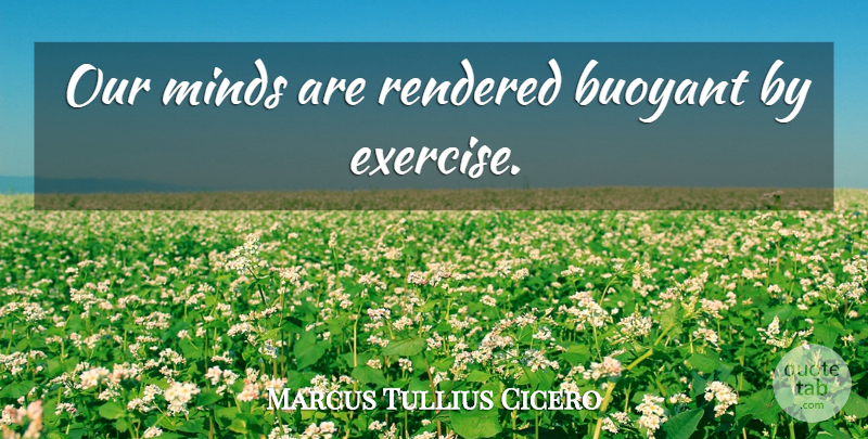 Marcus Tullius Cicero Quote About Exercise, Mind: Our Minds Are Rendered Buoyant...