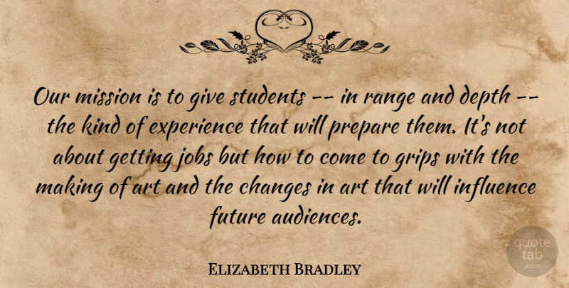 Elizabeth Bradley Quote About Art, Changes, Depth, Experience, Future: Our Mission Is To Give...