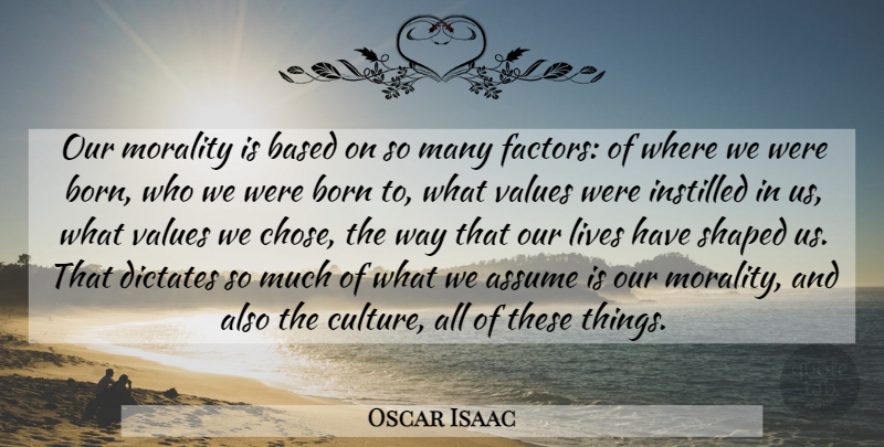 Oscar Isaac Quote About Assume, Based, Born, Dictates, Instilled: Our Morality Is Based On...