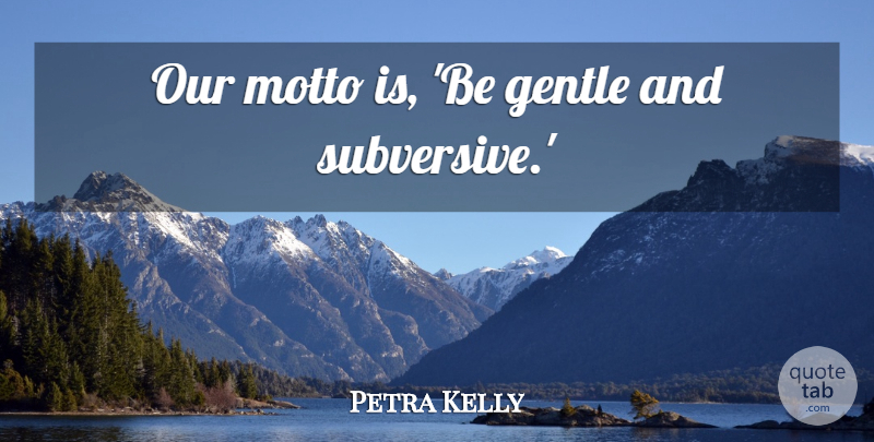 Petra Kelly Quote About Motto, Gentle, Subversive: Our Motto Is Be Gentle...