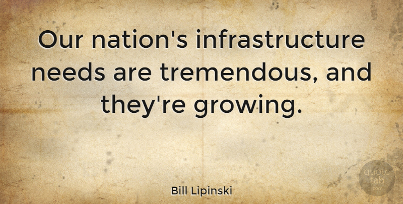 Bill Lipinski Quote About Growing, Rehabilitation, Needs: Our Nations Infrastructure Needs Are...