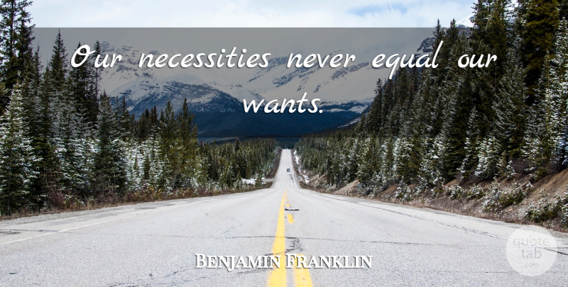 Benjamin Franklin Quote About Want, Equal: Our Necessities Never Equal Our...