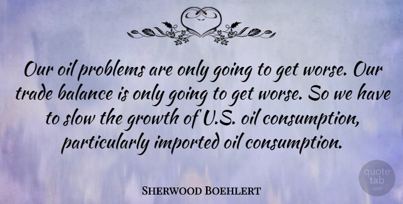 Sherwood Boehlert Quote About Oil, Growth, Balance: Our Oil Problems Are Only...