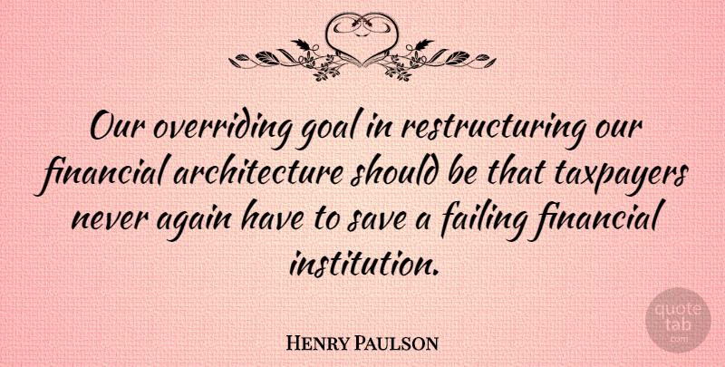 Henry Paulson Quote About Goal, Architecture, Financial: Our Overriding Goal In Restructuring...