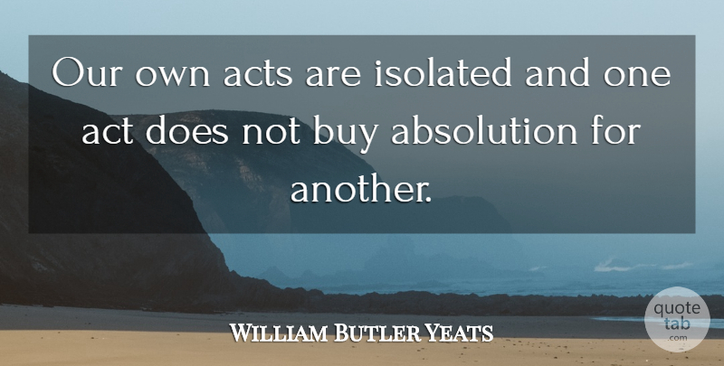 William Butler Yeats Quote About Doe, Isolated, Absolution: Our Own Acts Are Isolated...