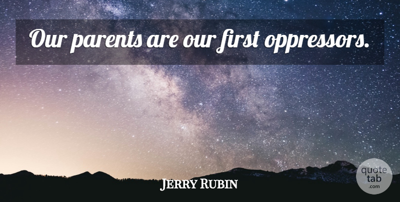 Jerry Rubin Quote About Parent, Firsts, Oppressors: Our Parents Are Our First...