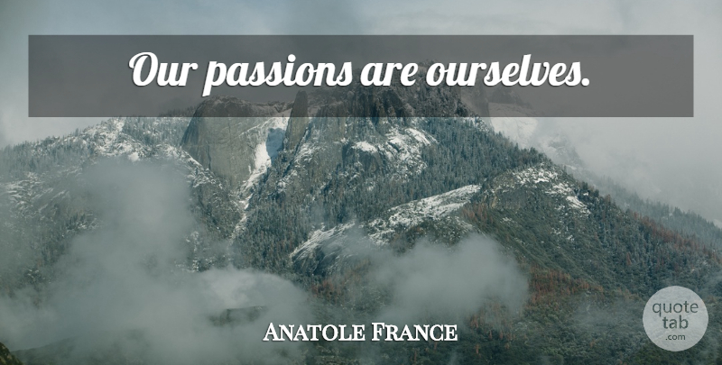 Anatole France Quote About Passion: Our Passions Are Ourselves...