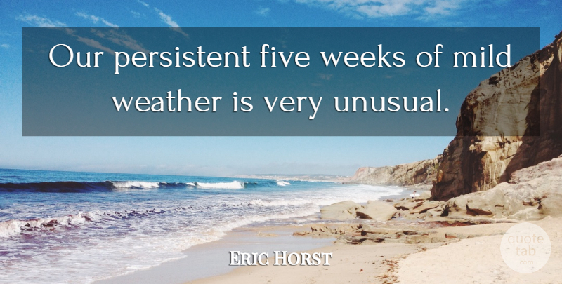 Eric Horst Quote About Five, Mild, Persistent, Weather, Weeks: Our Persistent Five Weeks Of...