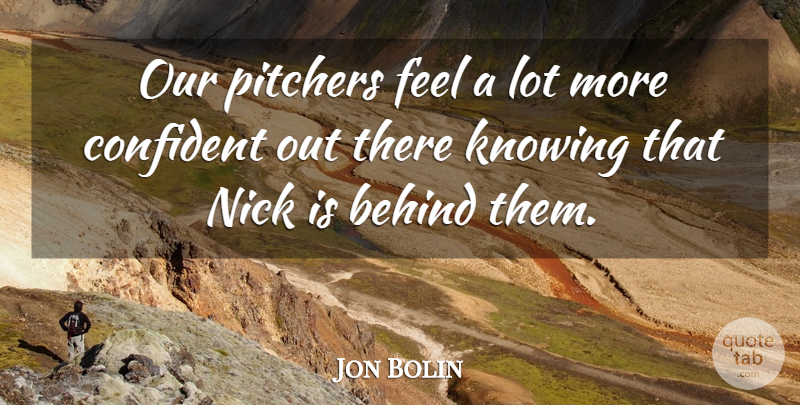 Jon Bolin Quote About Behind, Confident, Knowing, Nick, Pitchers: Our Pitchers Feel A Lot...