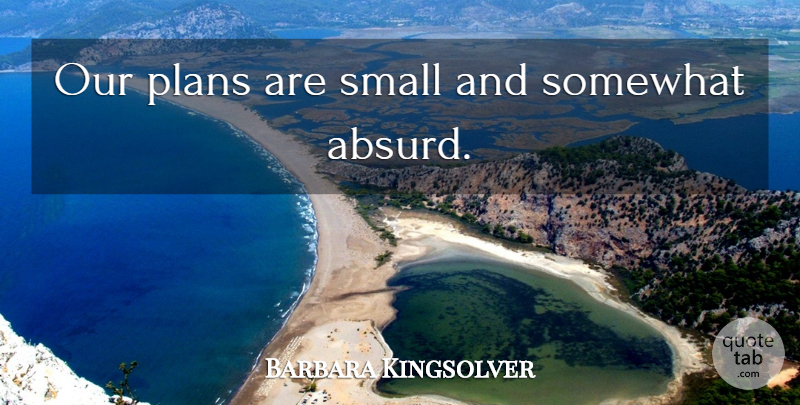 Barbara Kingsolver Quote About Absurd, Plans: Our Plans Are Small And...
