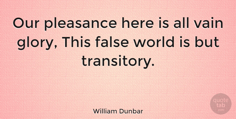 William Dunbar Quote About World, Glory, Vain: Our Pleasance Here Is All...