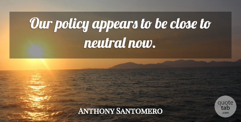 Anthony Santomero Quote About Appears, Close, Neutral, Policy: Our Policy Appears To Be...