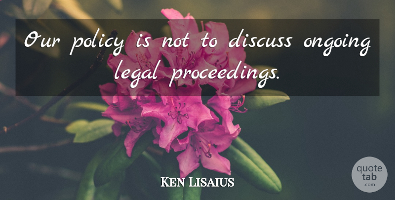 Ken Lisaius Quote About Discuss, Legal, Ongoing, Policy: Our Policy Is Not To...