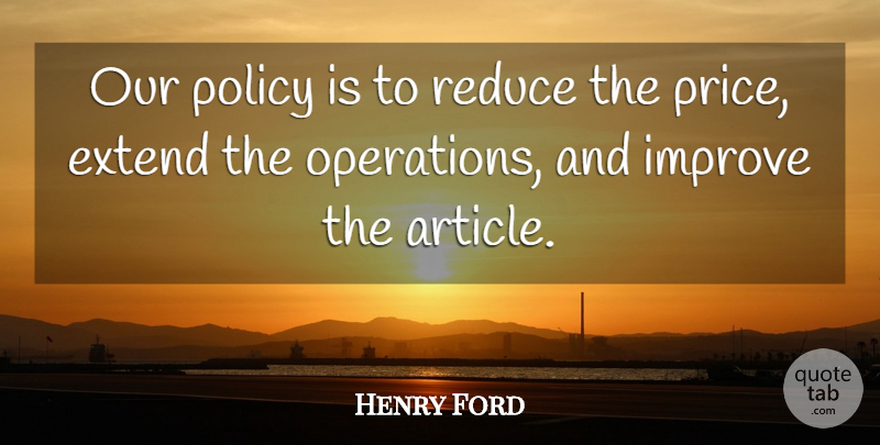 Henry Ford Quote About Operations, Policy, Articles: Our Policy Is To Reduce...