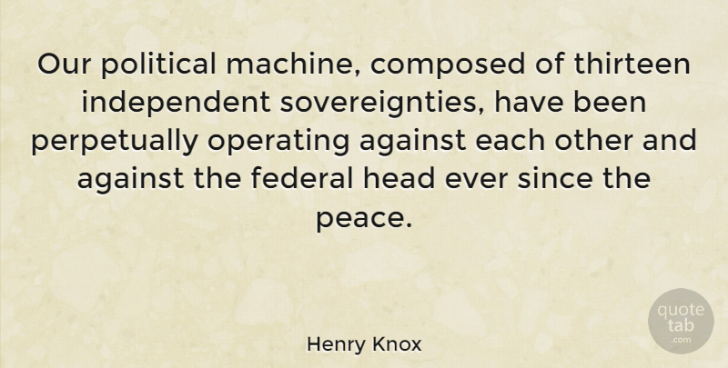 Henry Knox Quote About Against, Composed, Federal, Operating, Peace: Our Political Machine Composed Of...