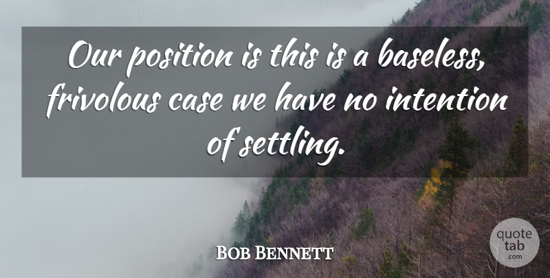 Bob Bennett Quote About Case, Frivolous, Intention, Position: Our Position Is This Is...