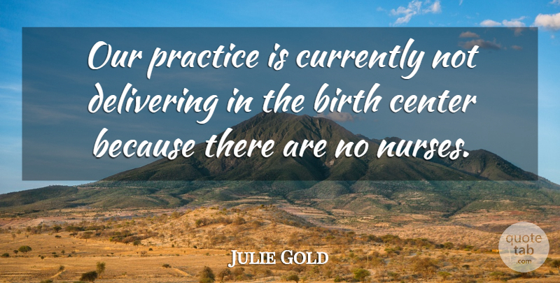 Julie Gold Quote About Birth, Center, Currently, Delivering, Practice: Our Practice Is Currently Not...