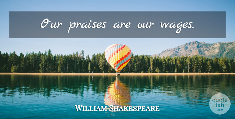 William Shakespeare Quote About Wages, Praise: Our Praises Are Our Wages...