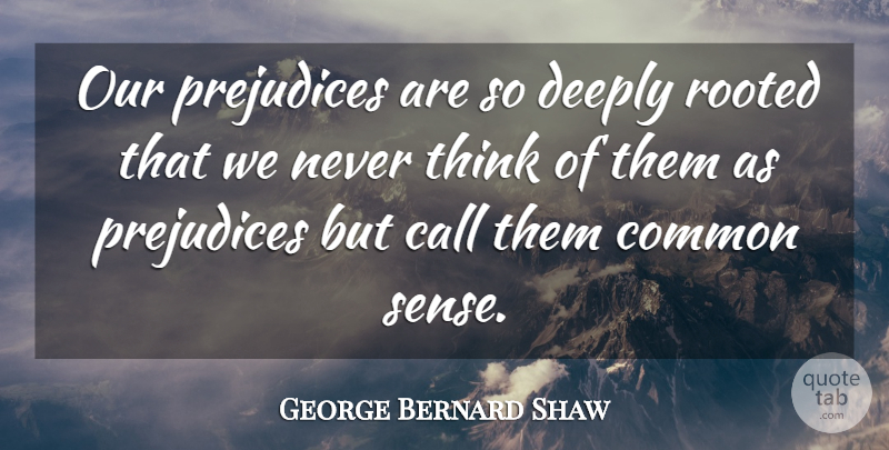 George Bernard Shaw Quote About Thinking, Common Sense, Prejudice: Our Prejudices Are So Deeply...