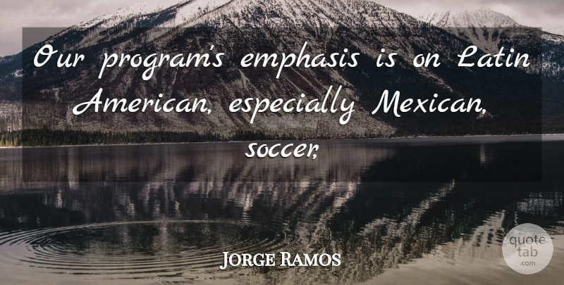 Jorge Ramos Quote About Emphasis, Latin: Our Programs Emphasis Is On...