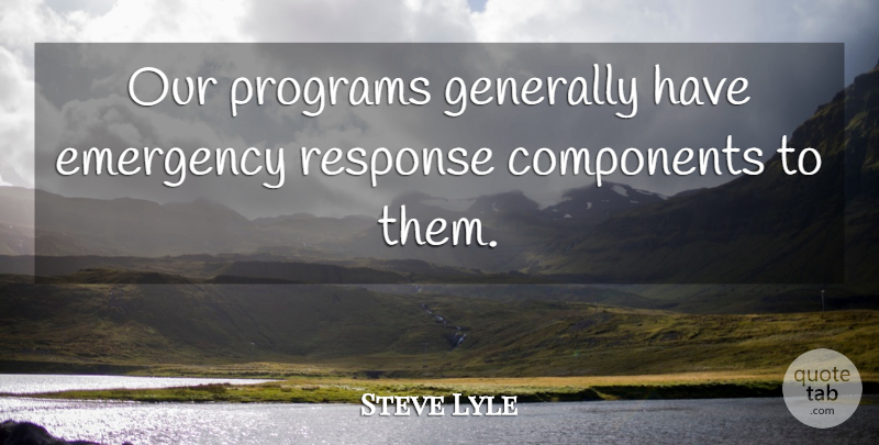 Steve Lyle Quote About Components, Emergency, Generally, Programs, Response: Our Programs Generally Have Emergency...