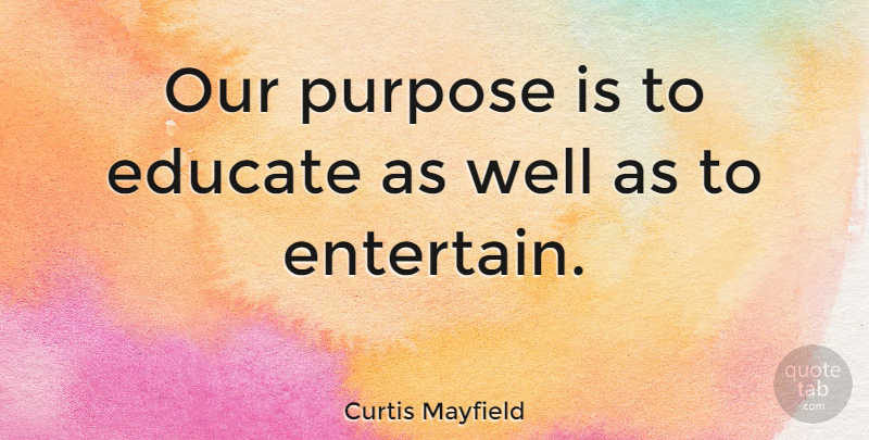 Curtis Mayfield Quote About Purpose, Host, Wells: Our Purpose Is To Educate...