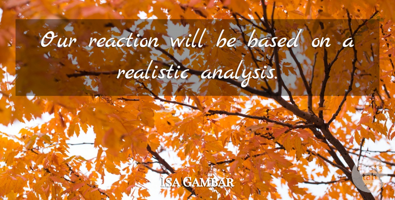 Isa Gambar Quote About Based, Reaction, Realistic: Our Reaction Will Be Based...