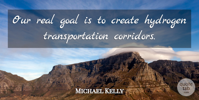Michael Kelly Quote About Create, Goal, Hydrogen: Our Real Goal Is To...