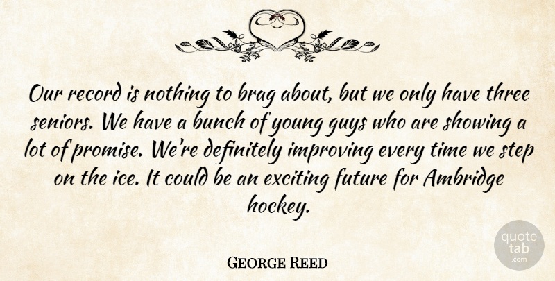 George Reed Quote About Brag, Bunch, Definitely, Exciting, Future: Our Record Is Nothing To...