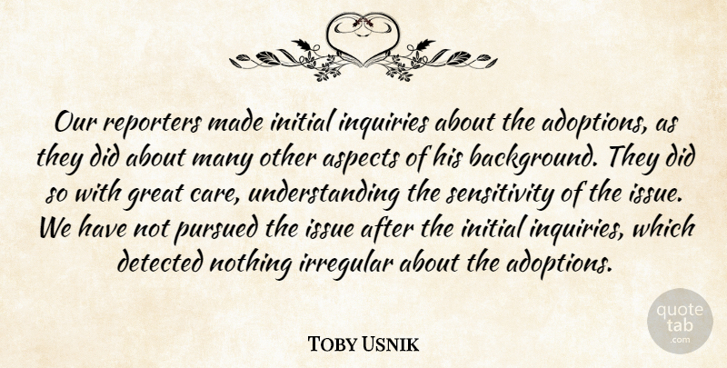 Toby Usnik Quote About Aspects, Great, Initial, Irregular, Issue: Our Reporters Made Initial Inquiries...
