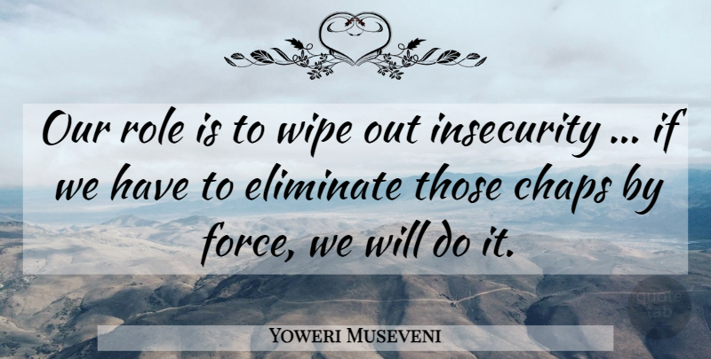 Yoweri Museveni Quote About Eliminate, Insecurity, Role, Wipe: Our Role Is To Wipe...